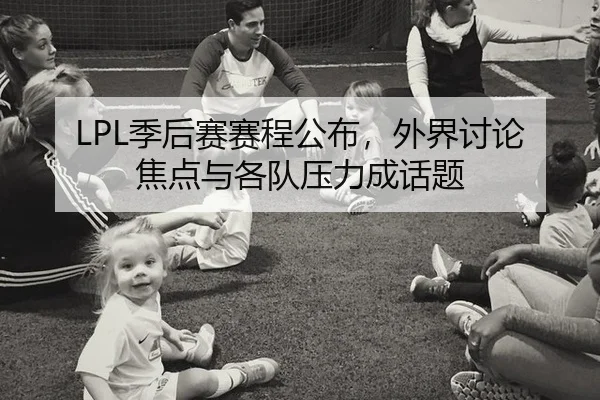 LPL季后赛赛程公布，外界讨论焦点与各队压力成话题